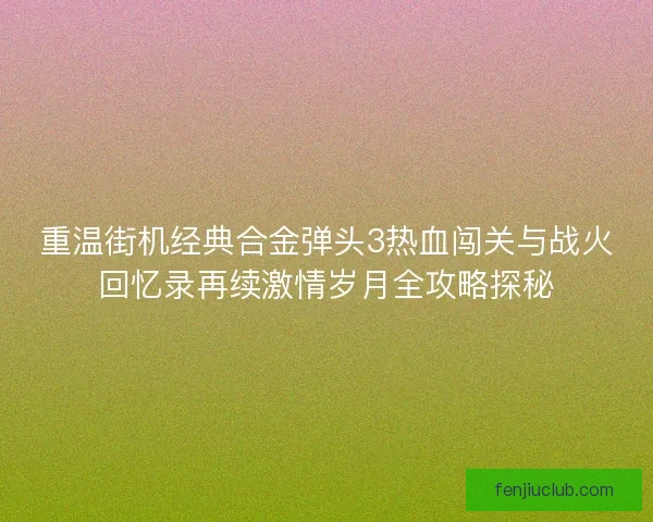 重温街机经典合金弹头3热血闯关与战火回忆录再续激情岁月全攻略探秘