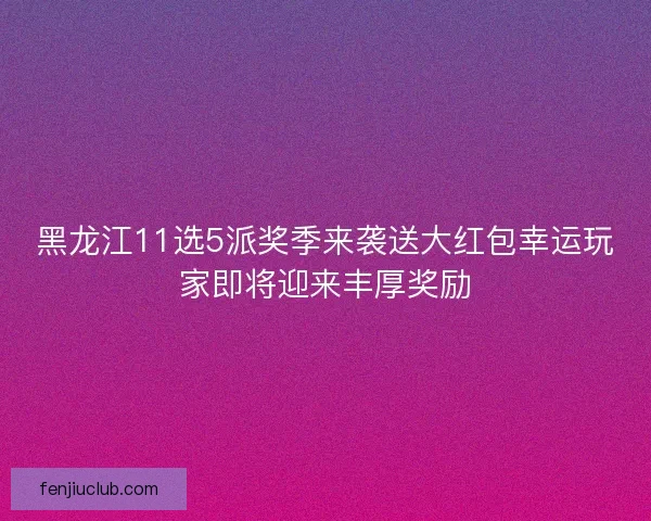 黑龙江11选5派奖季来袭送大红包幸运玩家即将迎来丰厚奖励