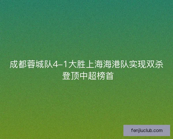 成都蓉城队4-1大胜上海海港队实现双杀 登顶中超榜首