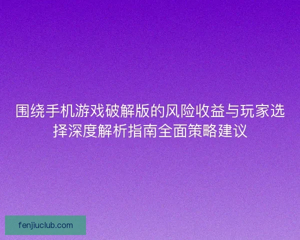 围绕手机游戏破解版的风险收益与玩家选择深度解析指南全面策略建议