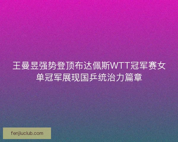 王曼昱强势登顶布达佩斯WTT冠军赛女单冠军展现国乒统治力篇章